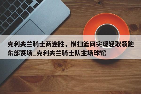 开云体育-克利夫兰骑士两连胜，横扫篮网实现轻取领跑东部赛场_克利夫兰骑士队主场球馆