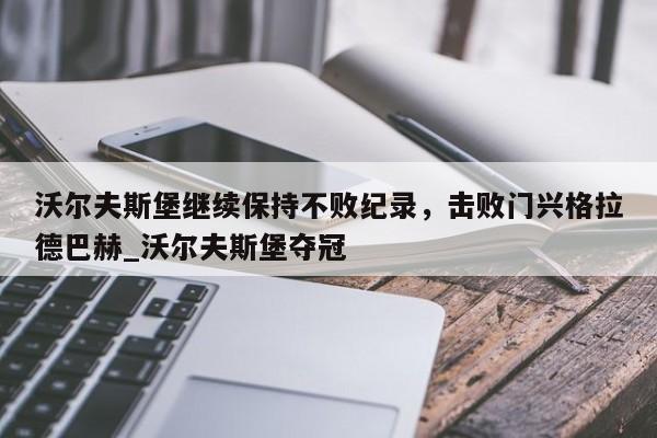 开云体育-沃尔夫斯堡继续保持不败纪录，击败门兴格拉德巴赫_沃尔夫斯堡夺冠