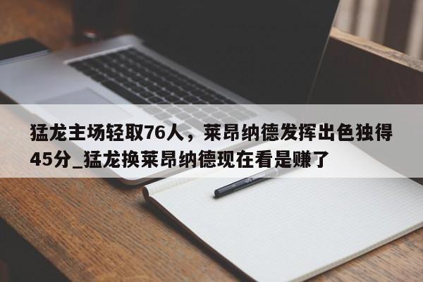 开云体育-猛龙主场轻取76人，莱昂纳德发挥出色独得45分_猛龙换莱昂纳德现在看是赚了