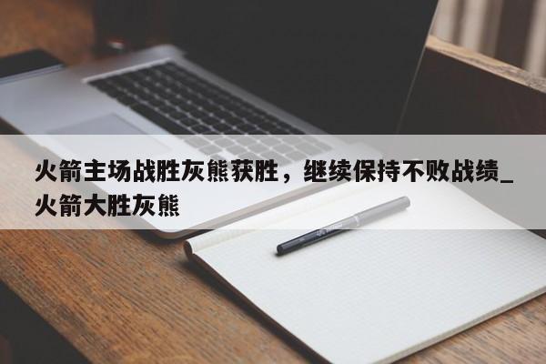 开云体育-火箭主场战胜灰熊获胜，继续保持不败战绩_火箭大胜灰熊