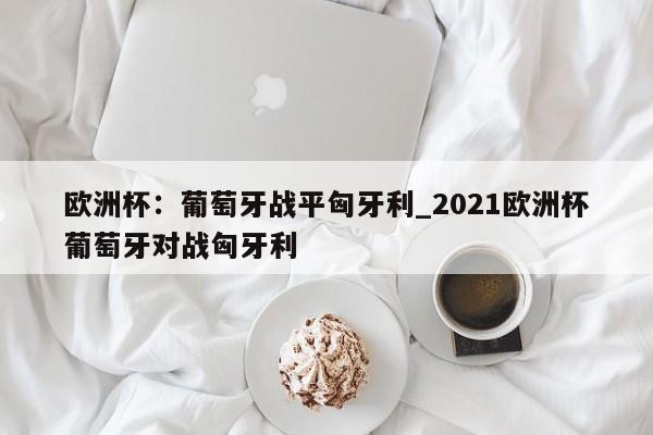 开云体育-欧洲杯：葡萄牙战平匈牙利_2021欧洲杯葡萄牙对战匈牙利