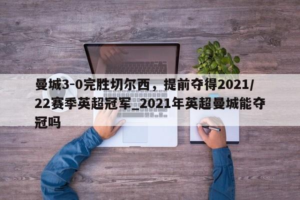 开云体育-曼城3-0完胜切尔西，提前夺得2021/22赛季英超冠军_2021年英超曼城能夺冠吗