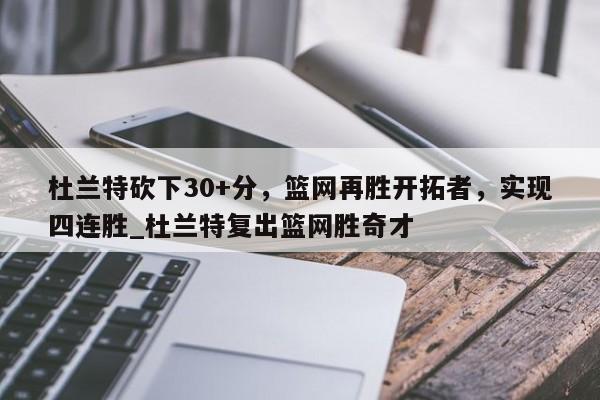 开云体育-杜兰特砍下30+分，篮网再胜开拓者，实现四连胜_杜兰特复出篮网胜奇才