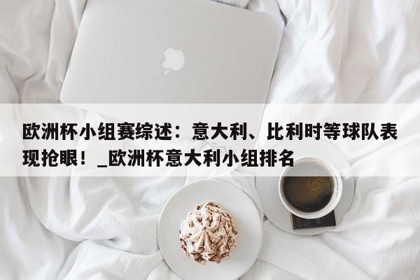 开云体育-欧洲杯小组赛综述：意大利、比利时等球队表现抢眼！_欧洲杯意大利小组排名