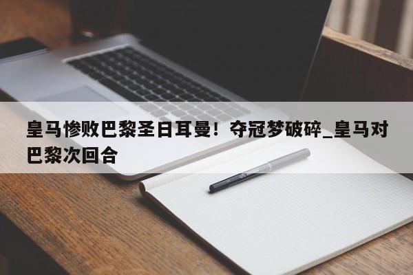 开云体育-皇马惨败巴黎圣日耳曼！夺冠梦破碎_皇马对巴黎次回合