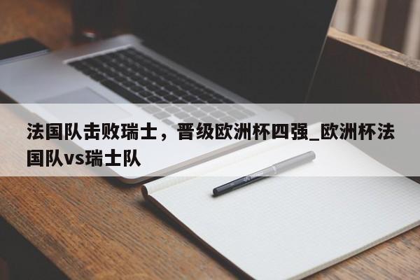 开云体育-法国队击败瑞士，晋级欧洲杯四强_欧洲杯法国队vs瑞士队