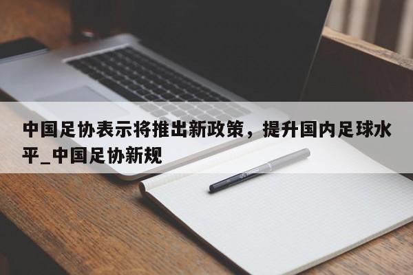 开云体育-中国足协表示将推出新政策，提升国内足球水平_中国足协新规