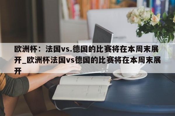 开云体育-欧洲杯：法国vs.德国的比赛将在本周末展开_欧洲杯法国vs德国的比赛将在本周末展开