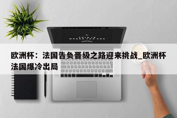 开云体育-欧洲杯：法国告负晋级之路迎来挑战_欧洲杯法国爆冷出局