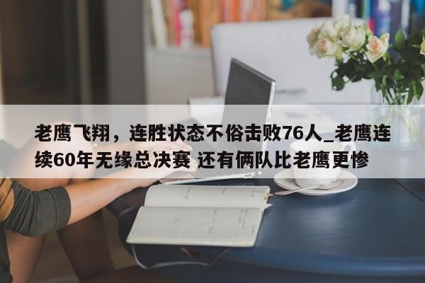 开云体育-老鹰飞翔，连胜状态不俗击败76人_老鹰连续60年无缘总决赛 还有俩队比老鹰更惨