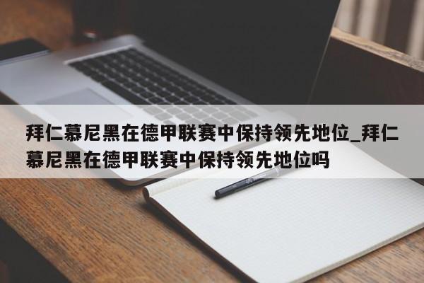 开云体育-拜仁慕尼黑在德甲联赛中保持领先地位_拜仁慕尼黑在德甲联赛中保持领先地位吗