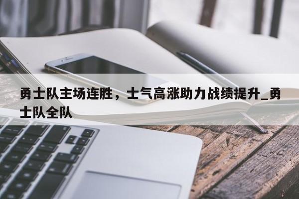 开云体育-勇士队主场连胜，士气高涨助力战绩提升_勇士队全队