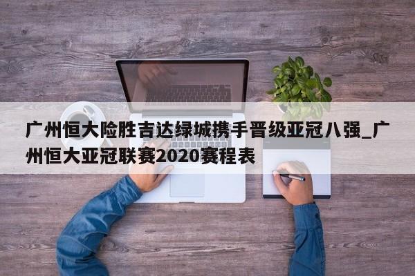 开云体育-广州恒大险胜吉达绿城携手晋级亚冠八强_广州恒大亚冠联赛2020赛程表