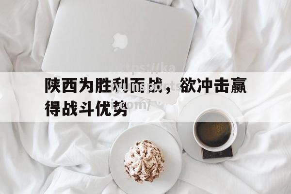 开云体育-陕西为胜利而战，欲冲击赢得战斗优势